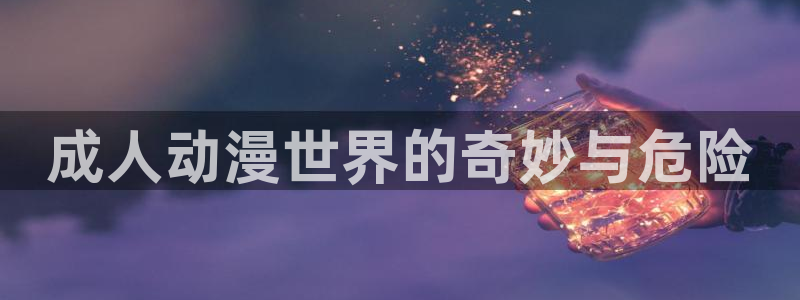 onfun动漫官网：成人动漫世界的奇妙与危险